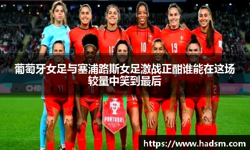 葡萄牙女足与塞浦路斯女足激战正酣谁能在这场较量中笑到最后